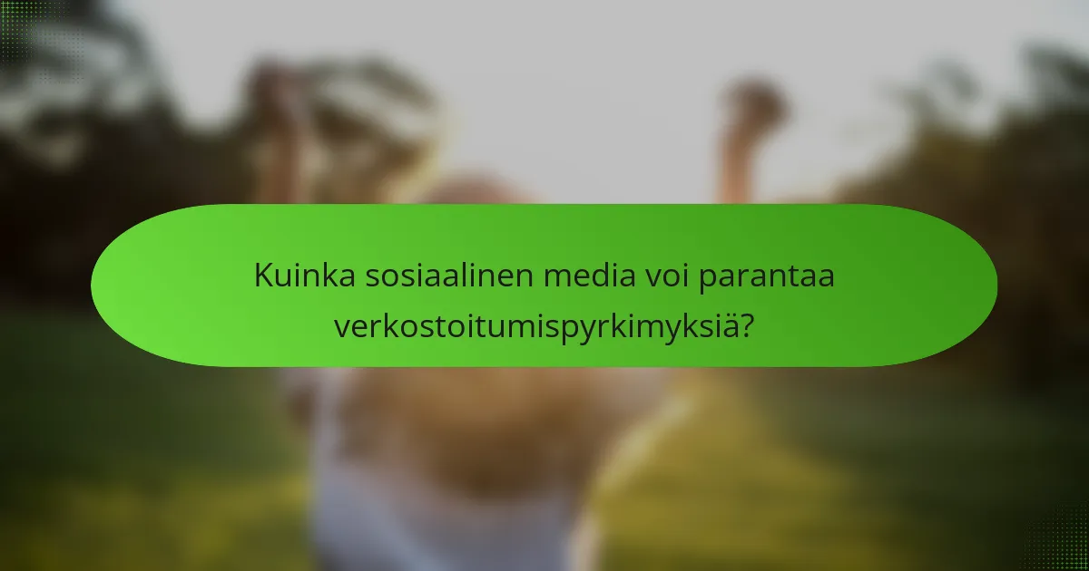 Kuinka sosiaalinen media voi parantaa verkostoitumispyrkimyksiä?