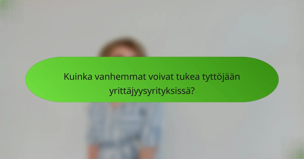 Kuinka vanhemmat voivat tukea tyttöjään yrittäjyysyrityksissä?