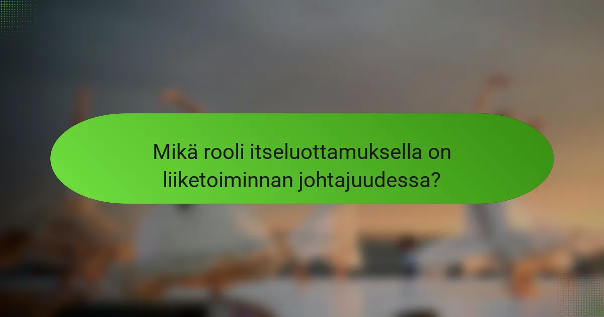 Mikä rooli itseluottamuksella on liiketoiminnan johtajuudessa?