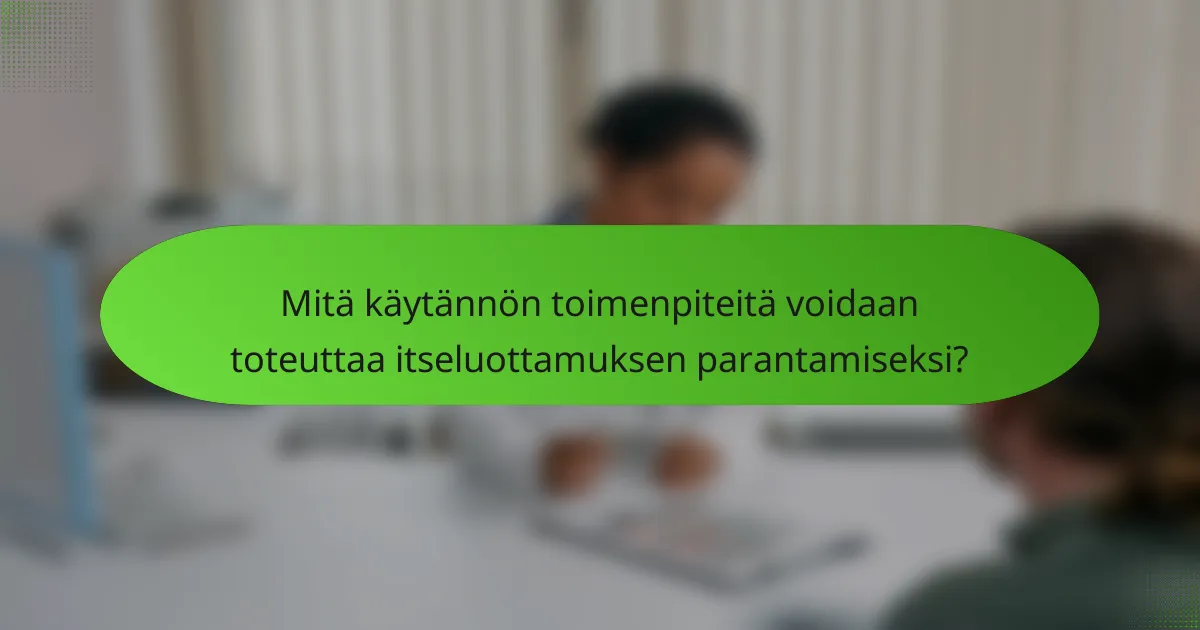 Mitä käytännön toimenpiteitä voidaan toteuttaa itseluottamuksen parantamiseksi?