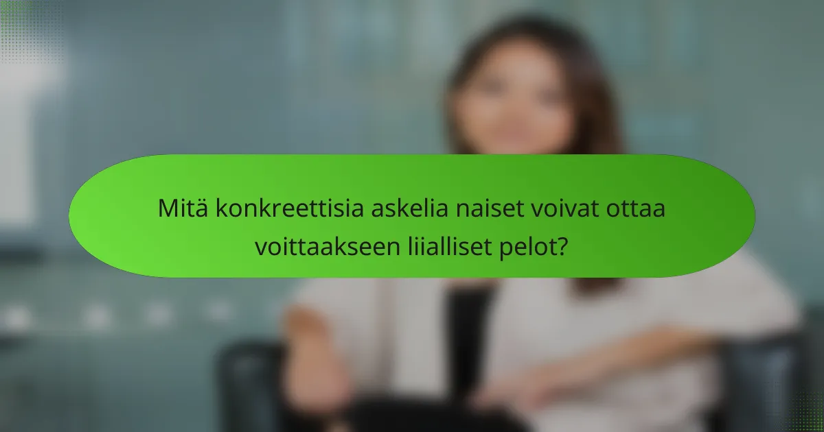 Mitä konkreettisia askelia naiset voivat ottaa voittaakseen liialliset pelot?