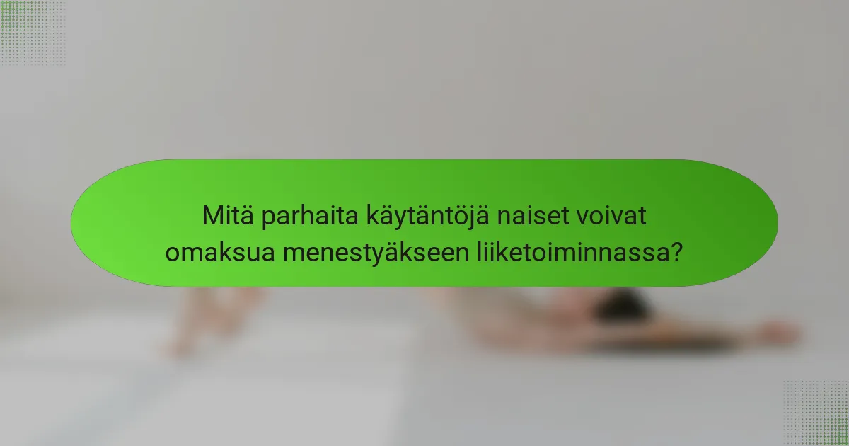 Mitä parhaita käytäntöjä naiset voivat omaksua menestyäkseen liiketoiminnassa?