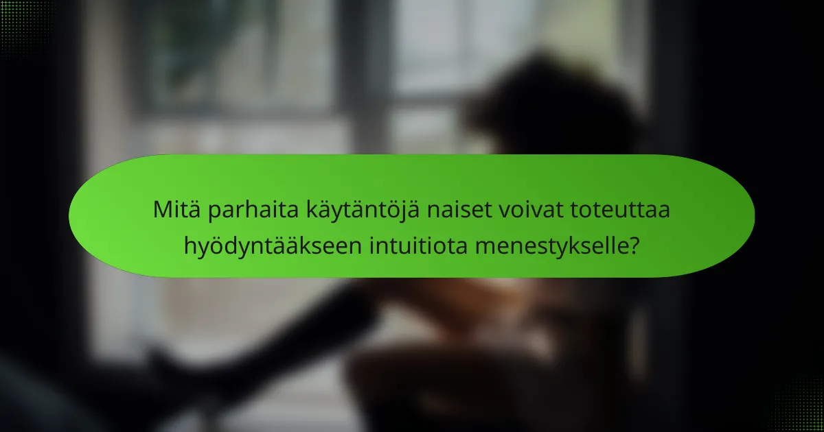 Mitä parhaita käytäntöjä naiset voivat toteuttaa hyödyntääkseen intuitiota menestykselle?