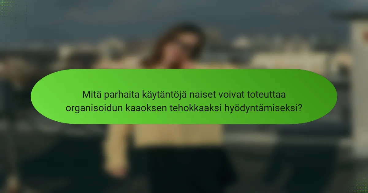 Mitä parhaita käytäntöjä naiset voivat toteuttaa organisoidun kaaoksen tehokkaaksi hyödyntämiseksi?