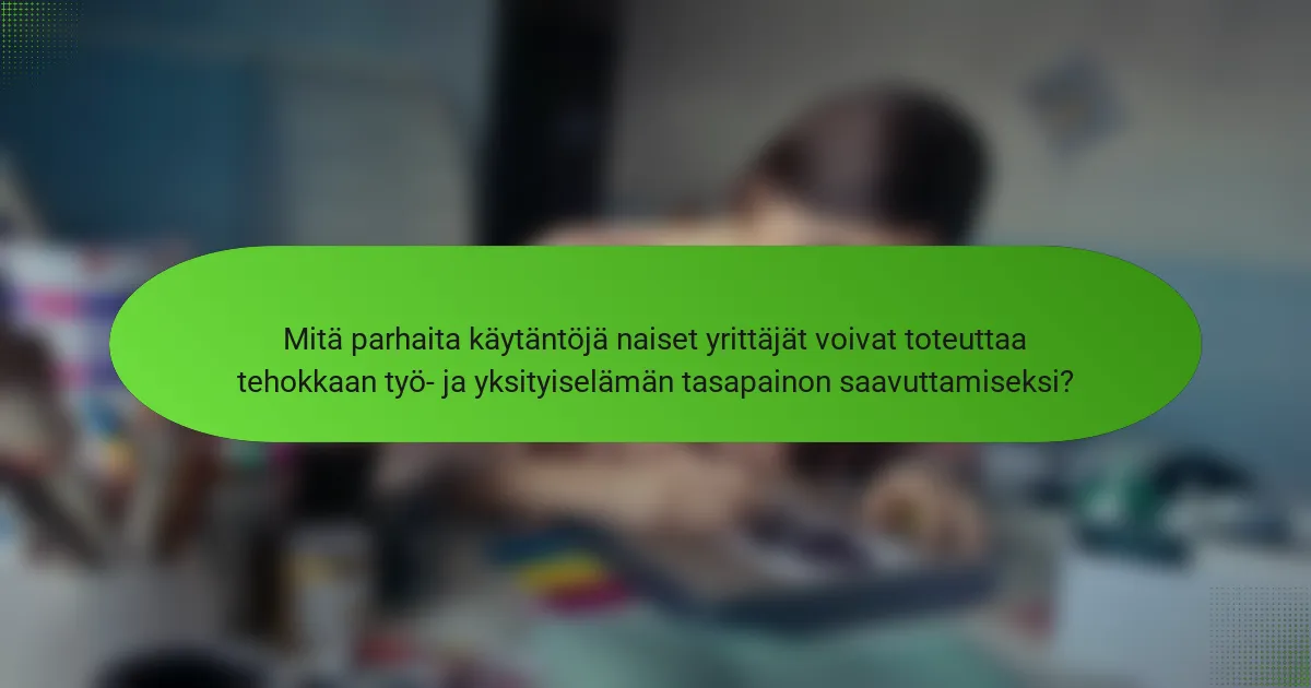 Mitä parhaita käytäntöjä naiset yrittäjät voivat toteuttaa tehokkaan työ- ja yksityiselämän tasapainon saavuttamiseksi?