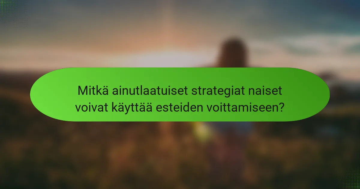 Mitkä ainutlaatuiset strategiat naiset voivat käyttää esteiden voittamiseen?