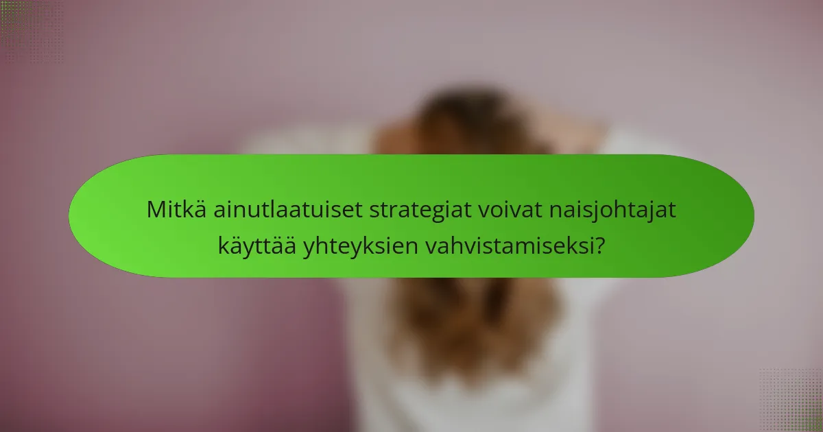 Mitkä ainutlaatuiset strategiat voivat naisjohtajat käyttää yhteyksien vahvistamiseksi?