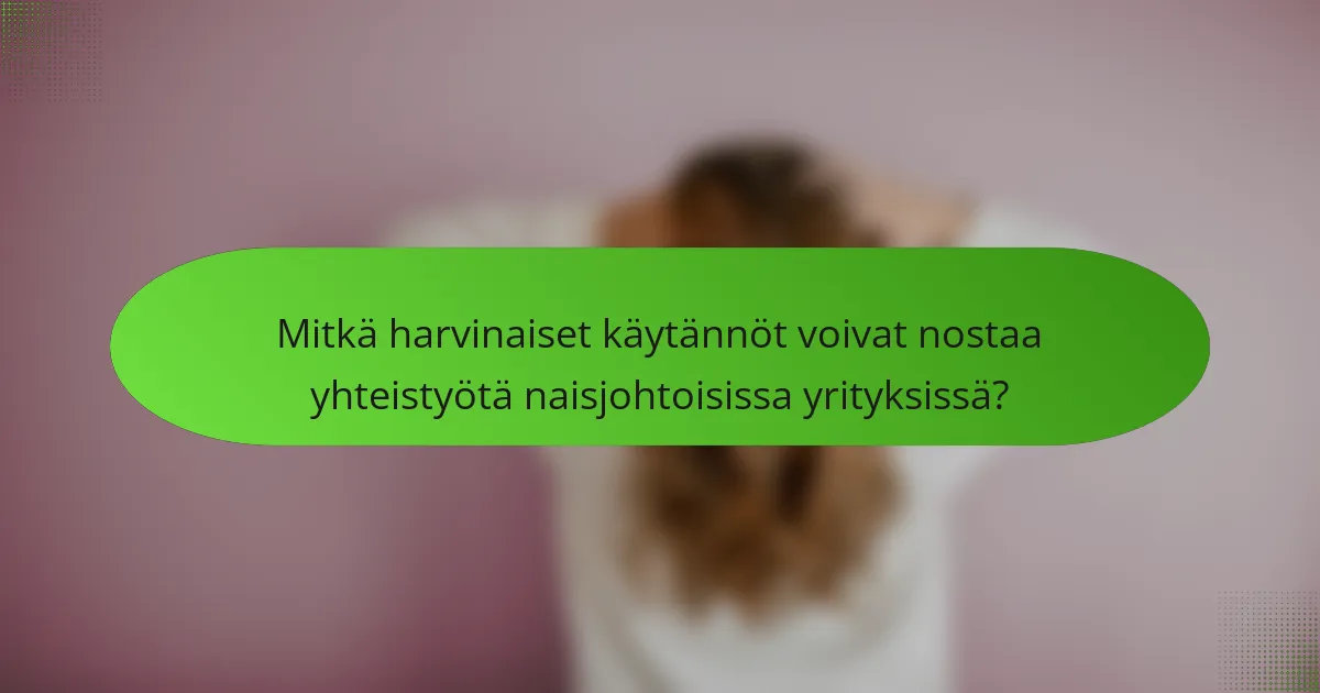 Mitkä harvinaiset käytännöt voivat nostaa yhteistyötä naisjohtoisissa yrityksissä?
