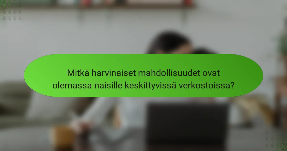 Mitkä harvinaiset mahdollisuudet ovat olemassa naisille keskittyvissä verkostoissa?