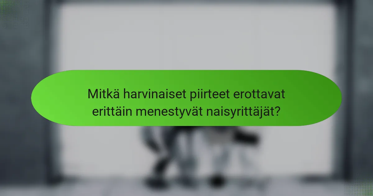 Mitkä harvinaiset piirteet erottavat erittäin menestyvät naisyrittäjät?