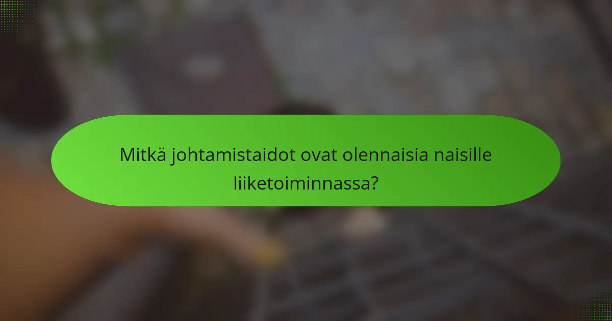 Mitkä johtamistaidot ovat olennaisia naisille liiketoiminnassa?