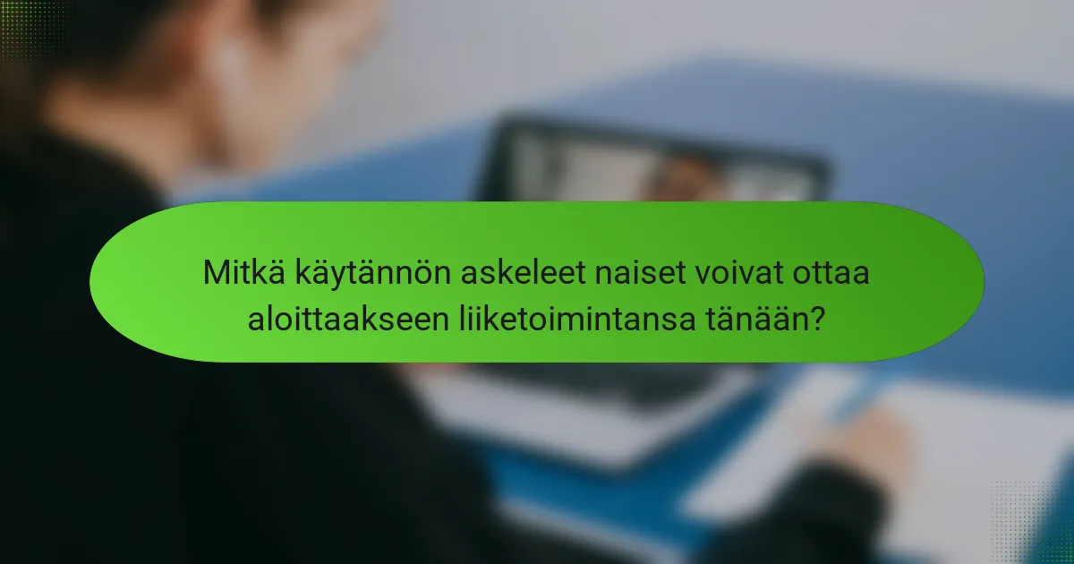 Mitkä käytännön askeleet naiset voivat ottaa aloittaakseen liiketoimintansa tänään?