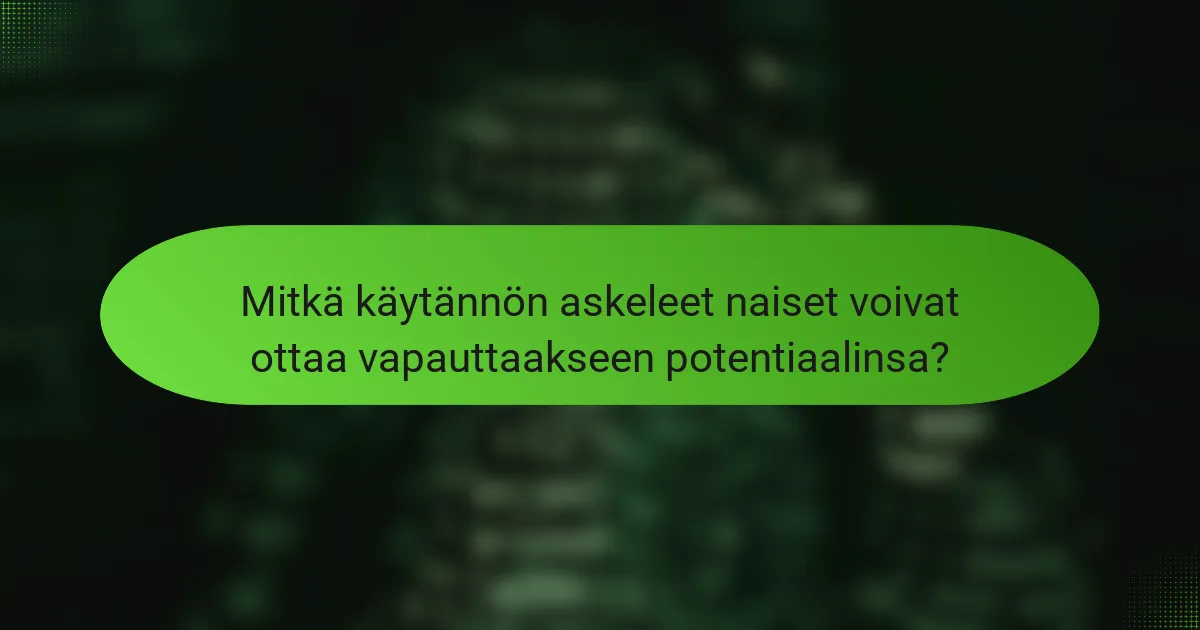 Mitkä käytännön askeleet naiset voivat ottaa vapauttaakseen potentiaalinsa?