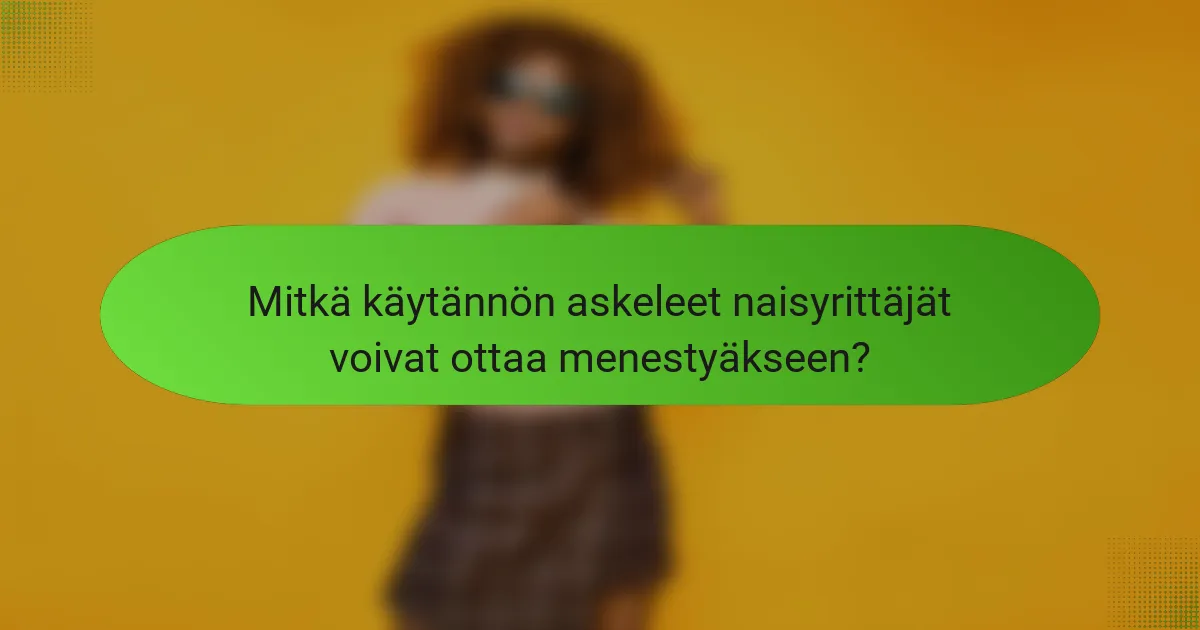 Mitkä käytännön askeleet naisyrittäjät voivat ottaa menestyäkseen?
