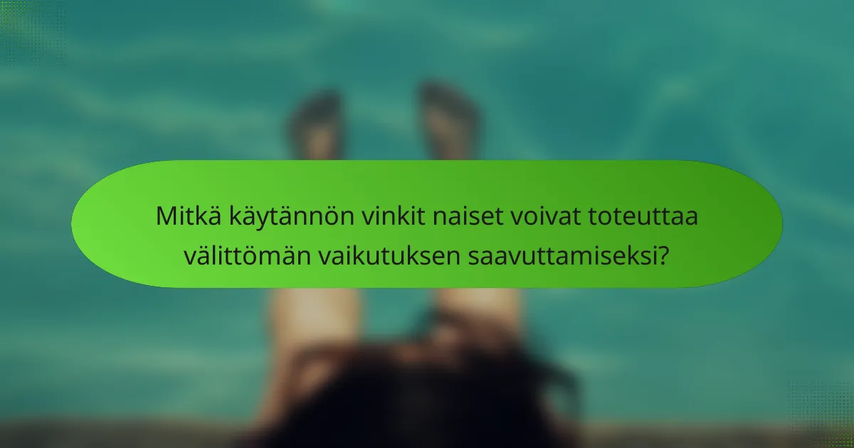 Mitkä käytännön vinkit naiset voivat toteuttaa välittömän vaikutuksen saavuttamiseksi?