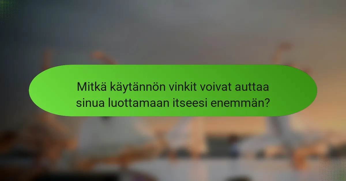 Mitkä käytännön vinkit voivat auttaa sinua luottamaan itseesi enemmän?