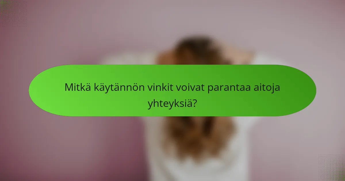 Mitkä käytännön vinkit voivat parantaa aitoja yhteyksiä?