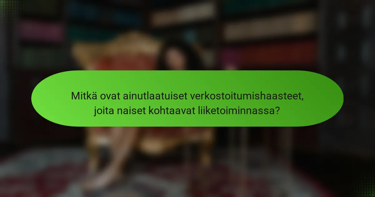 Mitkä ovat ainutlaatuiset verkostoitumishaasteet, joita naiset kohtaavat liiketoiminnassa?