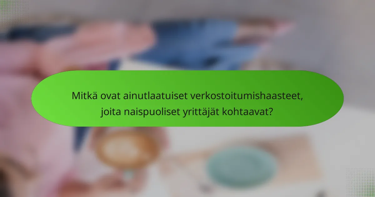 Mitkä ovat ainutlaatuiset verkostoitumishaasteet, joita naispuoliset yrittäjät kohtaavat?