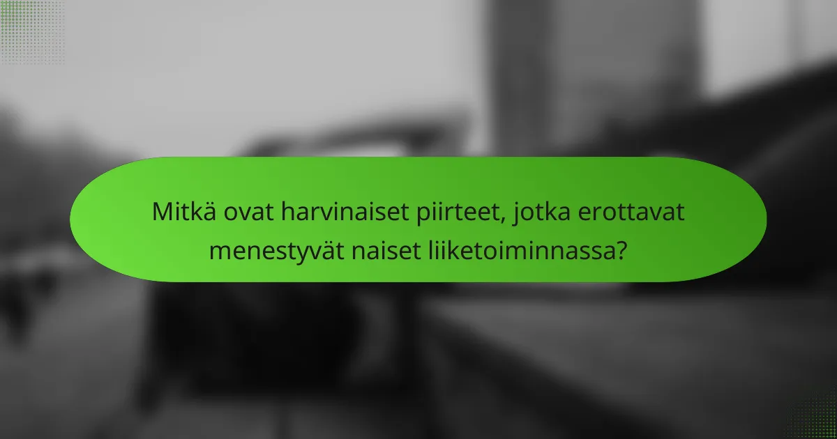 Mitkä ovat harvinaiset piirteet, jotka erottavat menestyvät naiset liiketoiminnassa?