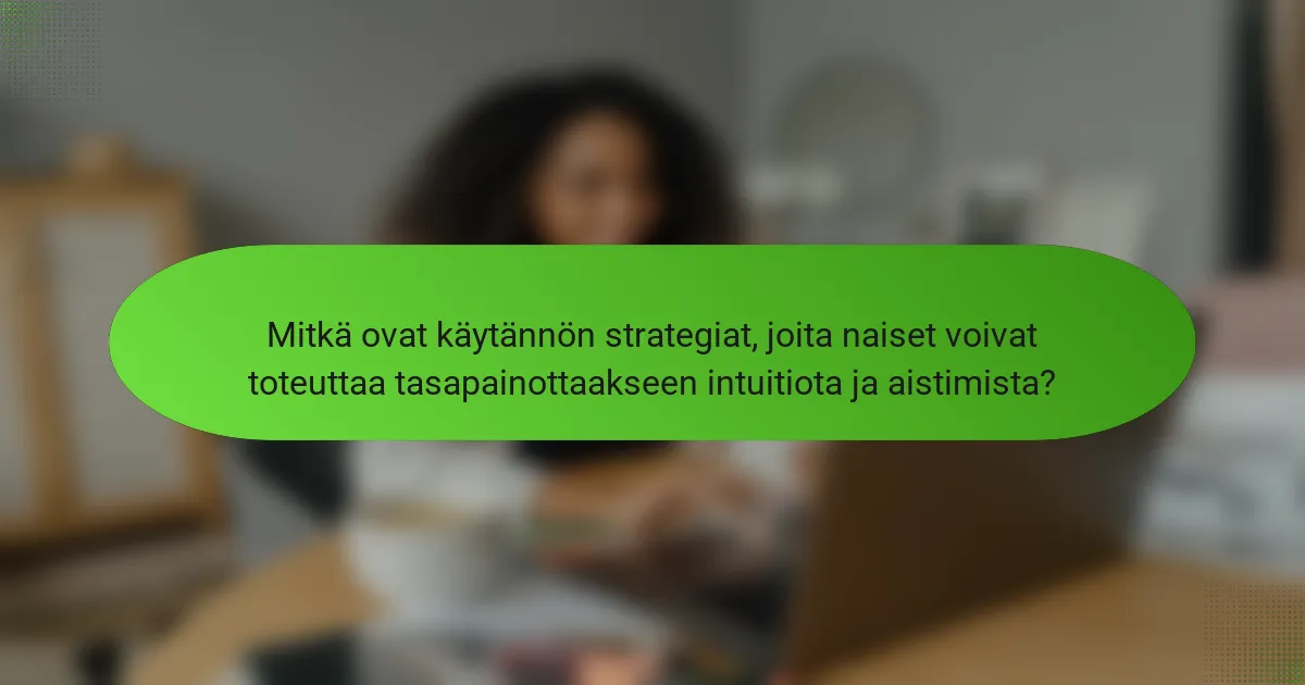 Mitkä ovat käytännön strategiat, joita naiset voivat toteuttaa tasapainottaakseen intuitiota ja aistimista?