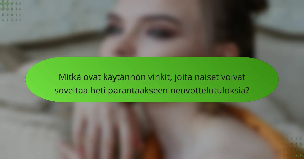 Mitkä ovat käytännön vinkit, joita naiset voivat soveltaa heti parantaakseen neuvottelutuloksia?
