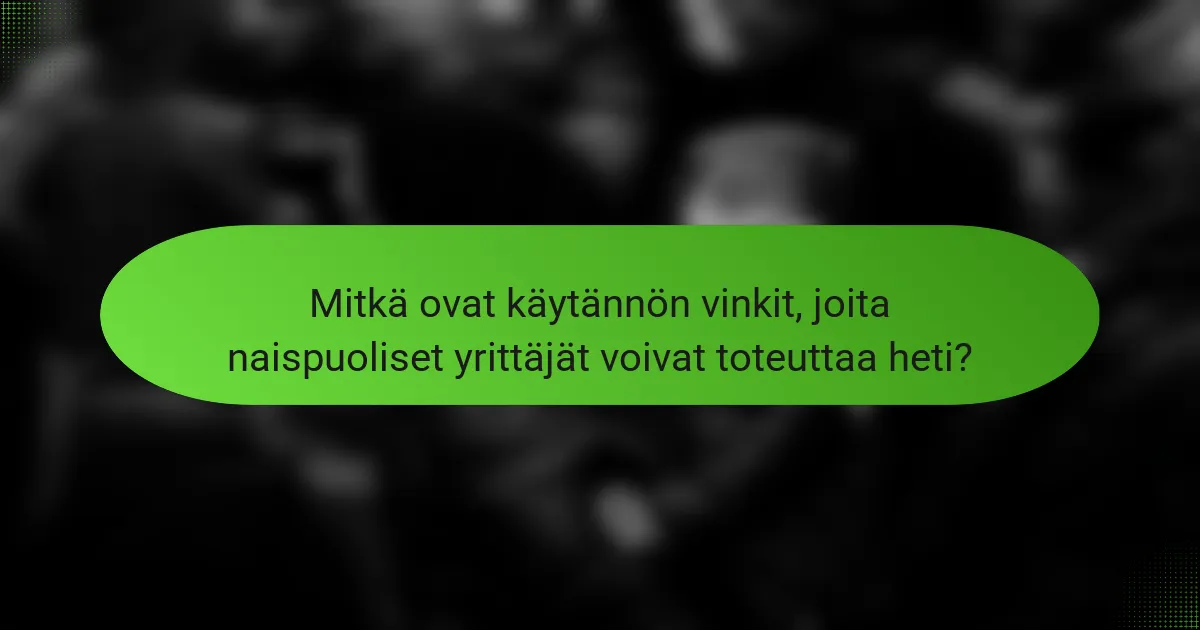 Mitkä ovat käytännön vinkit, joita naispuoliset yrittäjät voivat toteuttaa heti?