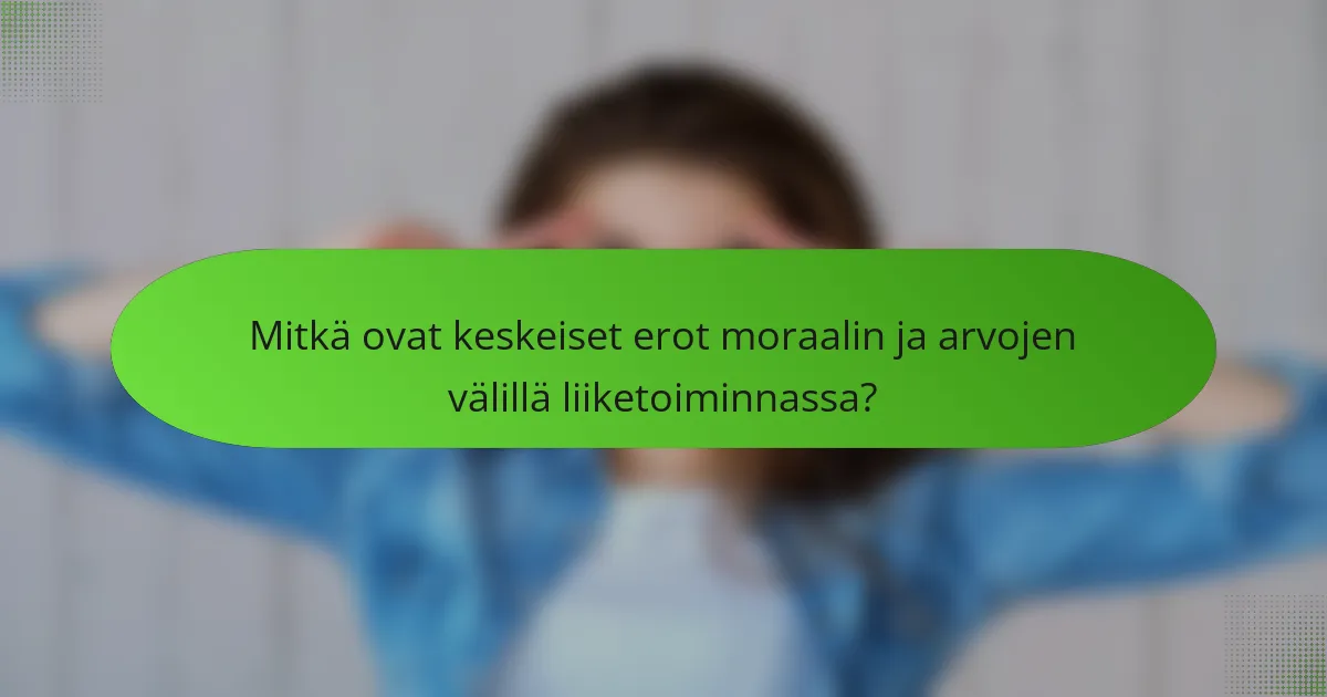Mitkä ovat keskeiset erot moraalin ja arvojen välillä liiketoiminnassa?