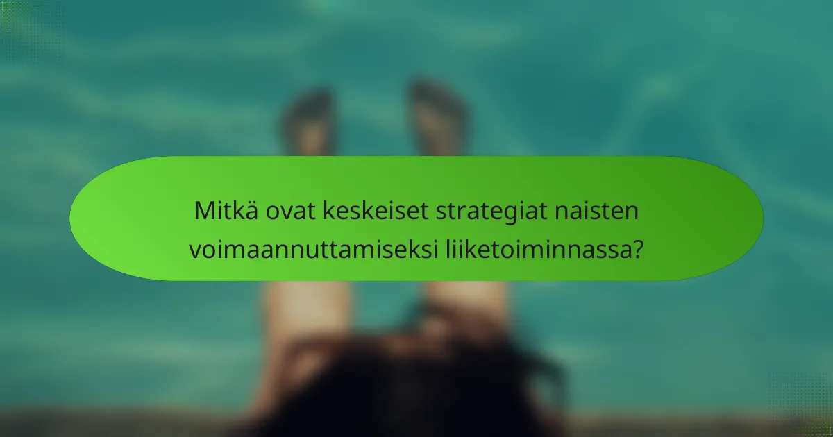 Mitkä ovat keskeiset strategiat naisten voimaannuttamiseksi liiketoiminnassa?