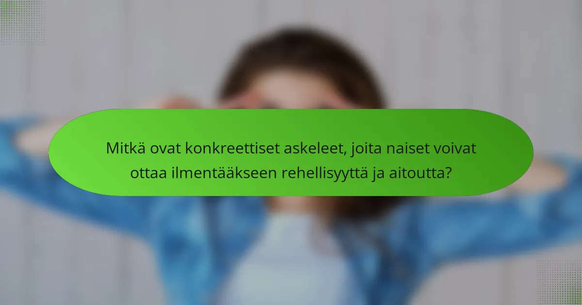 Mitkä ovat konkreettiset askeleet, joita naiset voivat ottaa ilmentääkseen rehellisyyttä ja aitoutta?