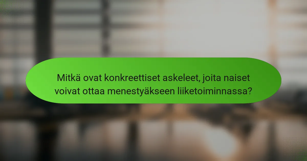 Mitkä ovat konkreettiset askeleet, joita naiset voivat ottaa menestyäkseen liiketoiminnassa?