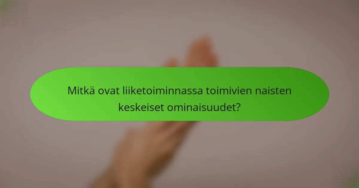 Mitkä ovat liiketoiminnassa toimivien naisten keskeiset ominaisuudet?