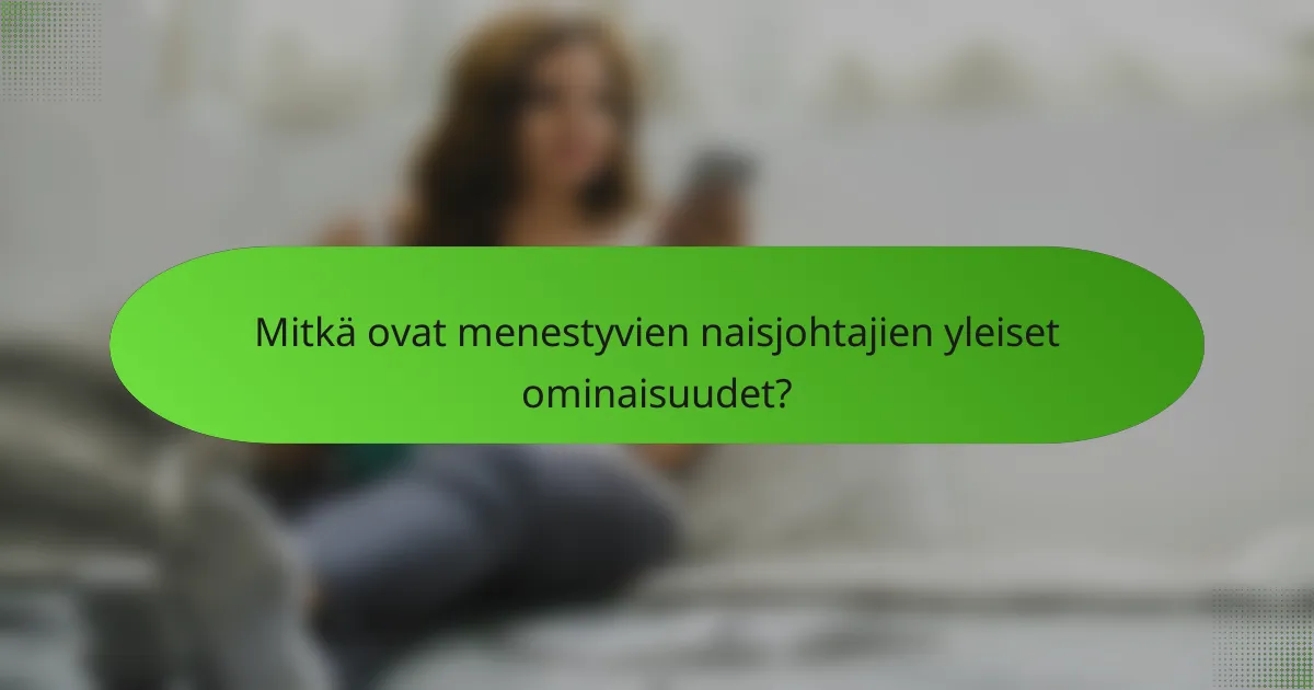 Mitkä ovat menestyvien naisjohtajien yleiset ominaisuudet?
