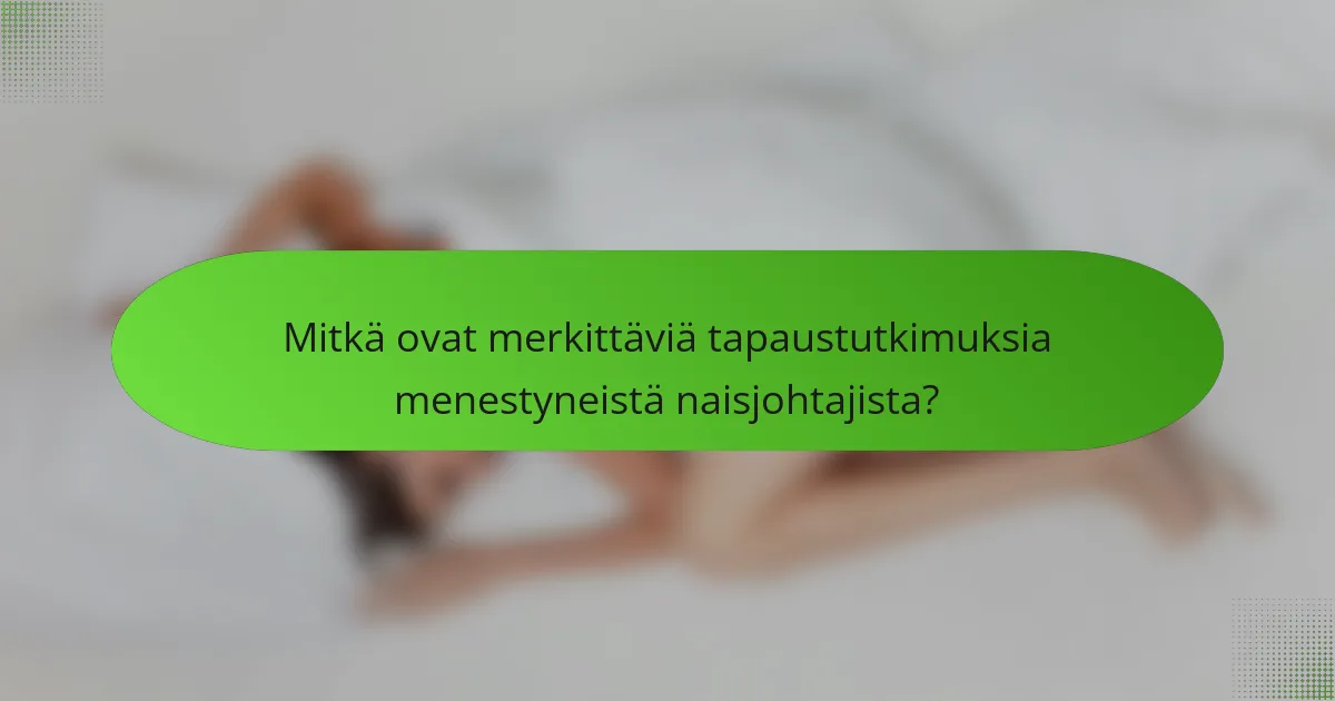 Mitkä ovat merkittäviä tapaustutkimuksia menestyneistä naisjohtajista?