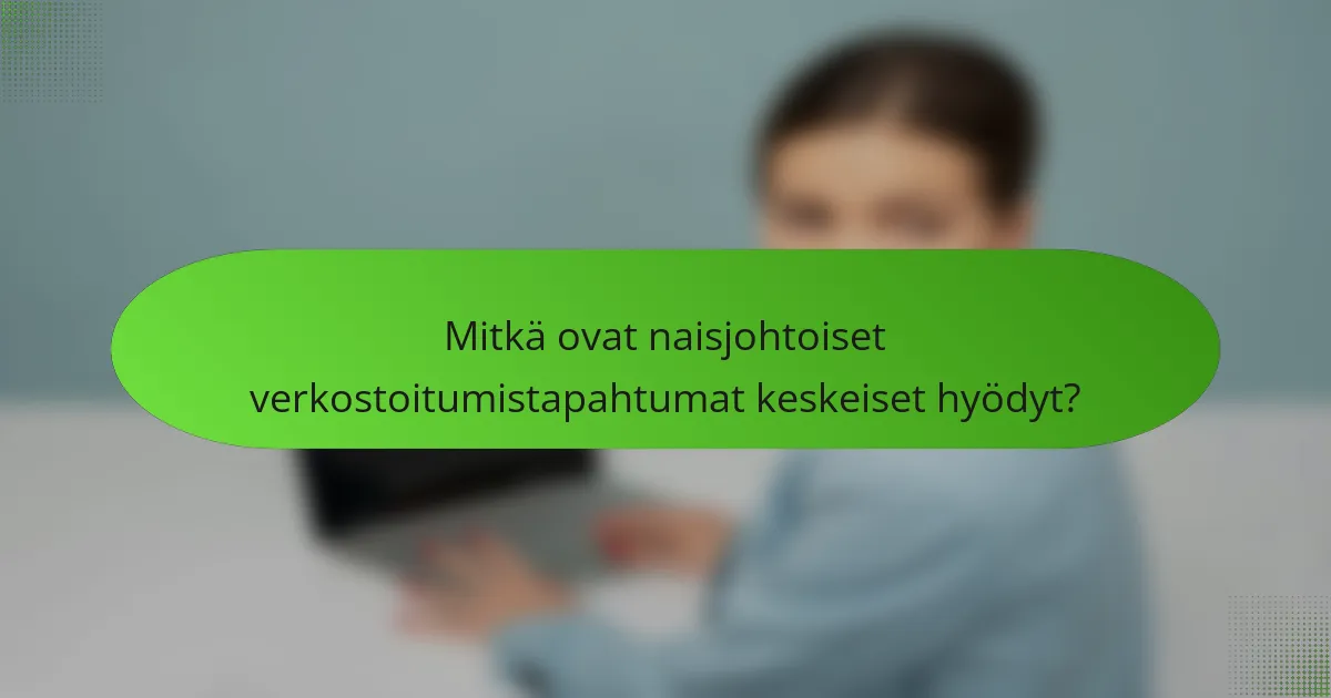 Mitkä ovat naisjohtoiset verkostoitumistapahtumat keskeiset hyödyt?