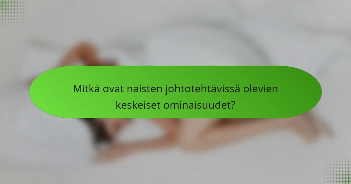 Mitkä ovat naisten johtotehtävissä olevien keskeiset ominaisuudet?