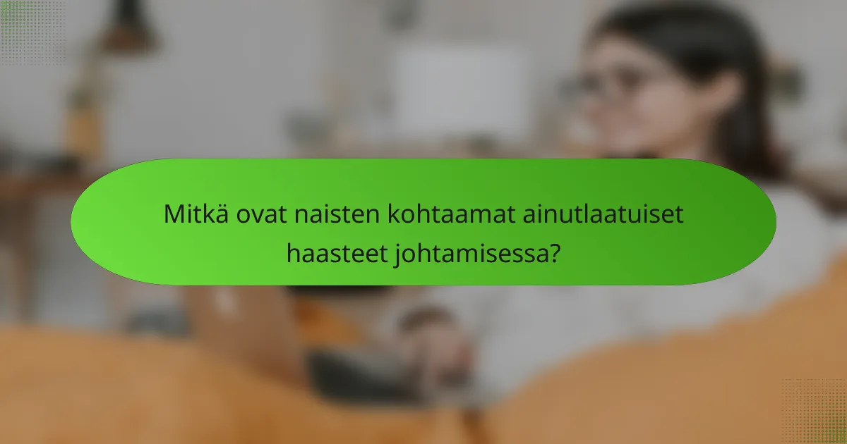 Mitkä ovat naisten kohtaamat ainutlaatuiset haasteet johtamisessa?