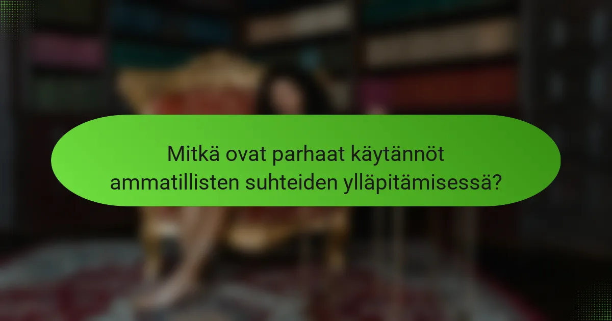 Mitkä ovat parhaat käytännöt ammatillisten suhteiden ylläpitämisessä?