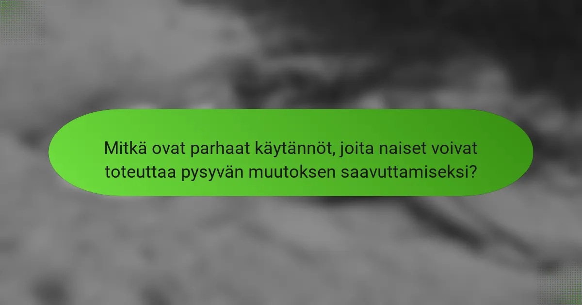 Mitkä ovat parhaat käytännöt, joita naiset voivat toteuttaa pysyvän muutoksen saavuttamiseksi?