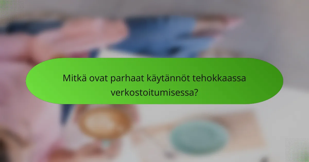 Mitkä ovat parhaat käytännöt tehokkaassa verkostoitumisessa?
