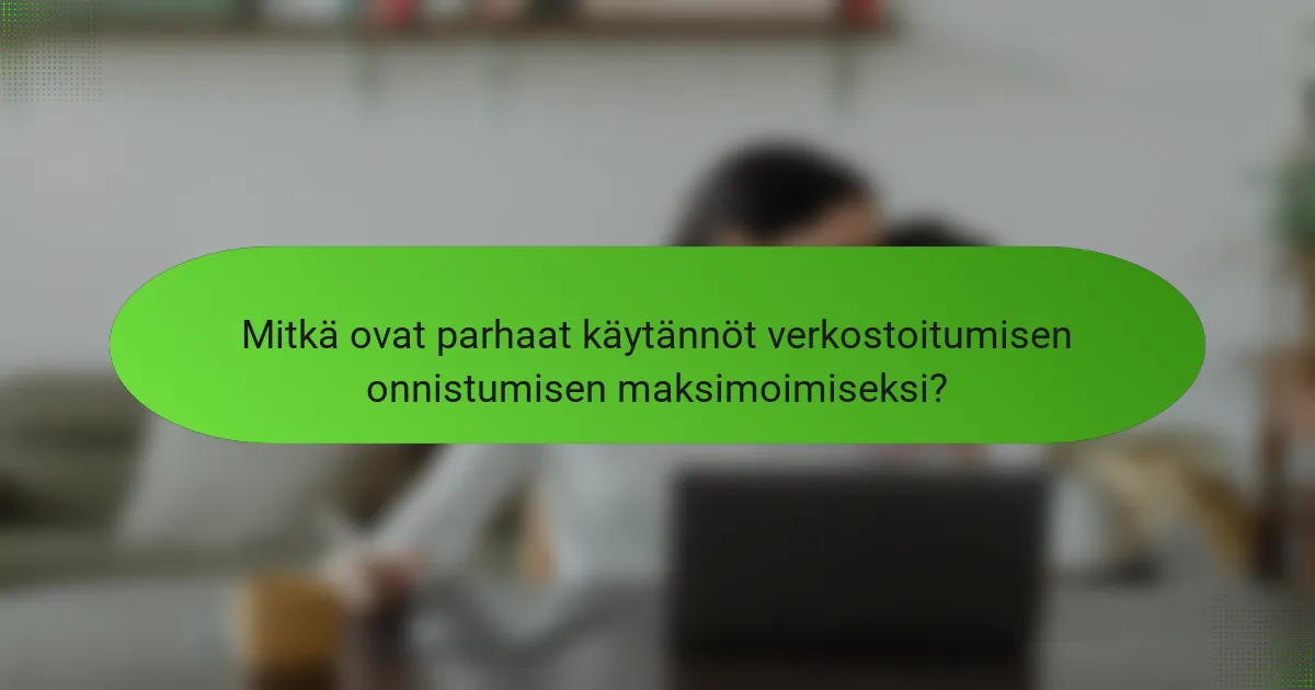 Mitkä ovat parhaat käytännöt verkostoitumisen onnistumisen maksimoimiseksi?