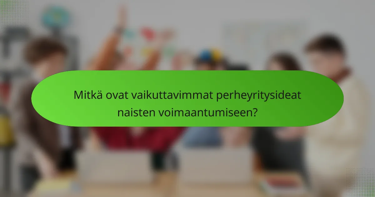 Mitkä ovat vaikuttavimmat perheyritysideat naisten voimaantumiseen?