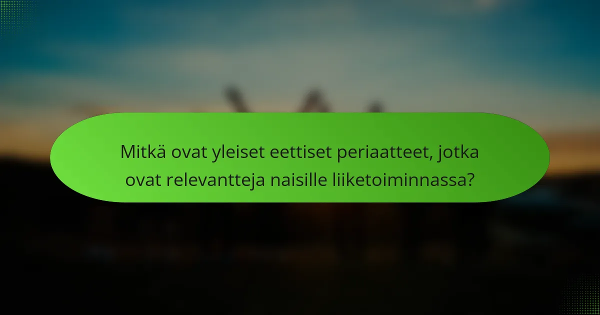 Mitkä ovat yleiset eettiset periaatteet, jotka ovat relevantteja naisille liiketoiminnassa?