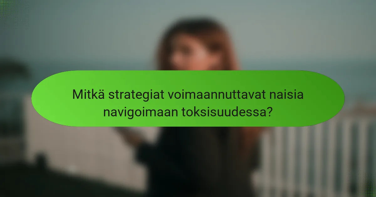 Mitkä strategiat voimaannuttavat naisia navigoimaan toksisuudessa?
