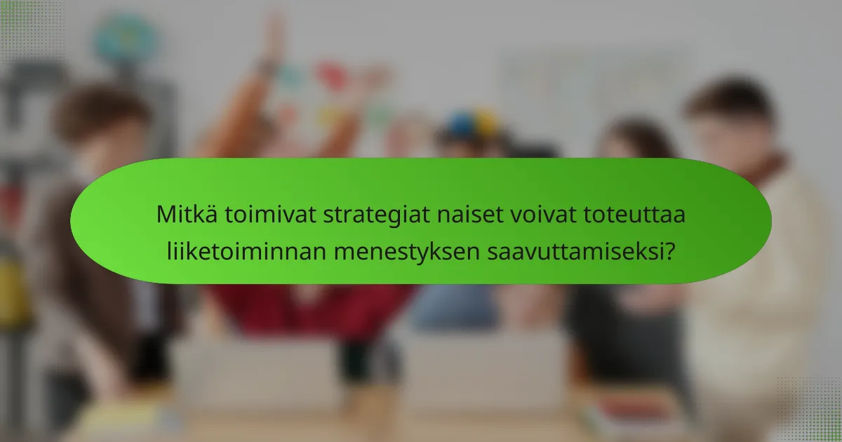 Mitkä toimivat strategiat naiset voivat toteuttaa liiketoiminnan menestyksen saavuttamiseksi?