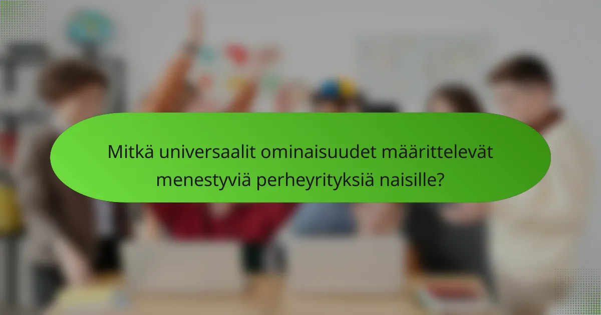 Mitkä universaalit ominaisuudet määrittelevät menestyviä perheyrityksiä naisille?