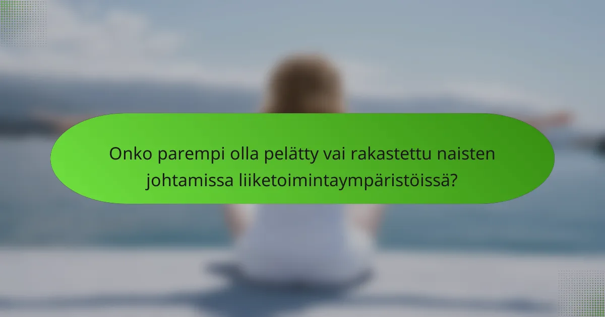 Onko parempi olla pelätty vai rakastettu naisten johtamissa liiketoimintaympäristöissä?